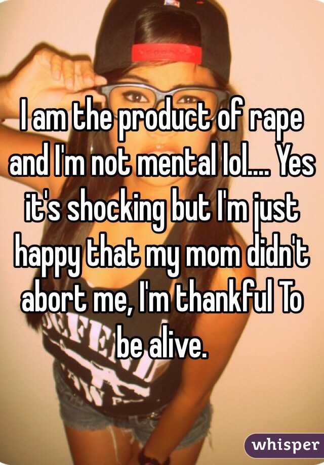 I am the product of rape and I'm not mental lol.... Yes it's shocking but I'm just happy that my mom didn't abort me, I'm thankful To be alive.