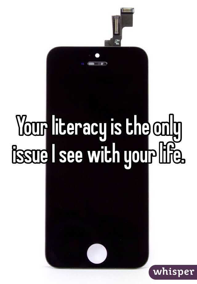 Your literacy is the only issue I see with your life.