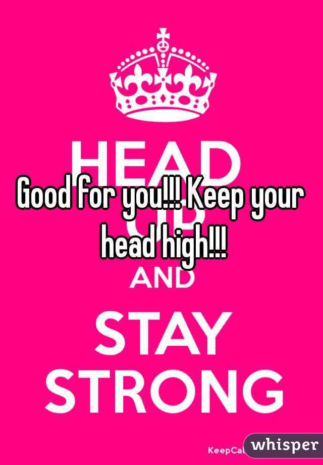 Good for you!!! Keep your head high!!!