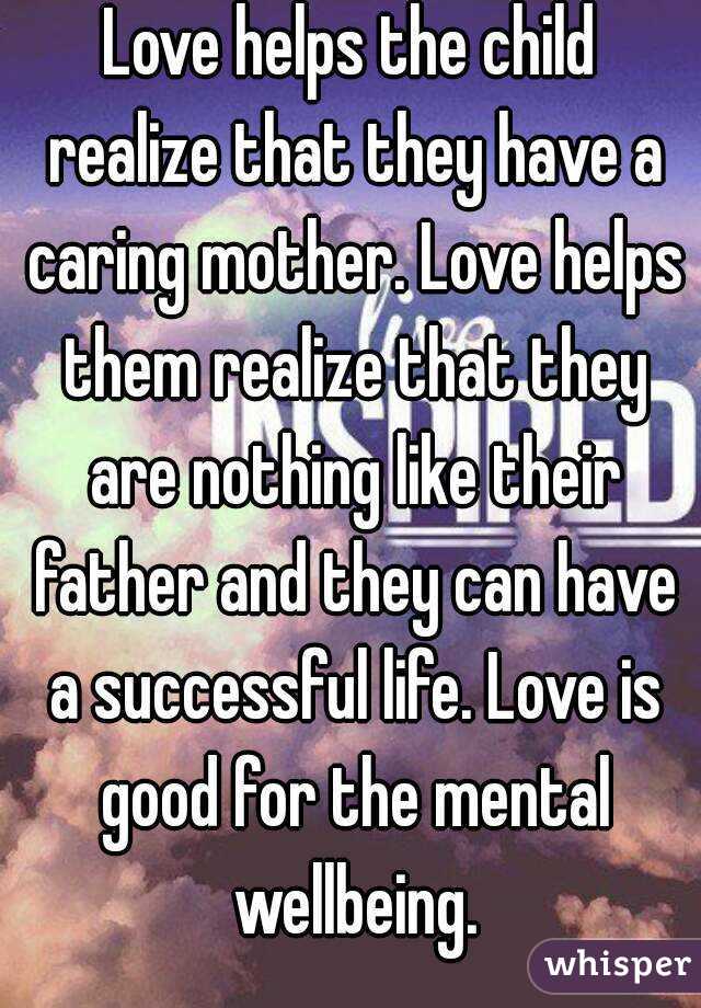 Love helps the child realize that they have a caring mother. Love helps them realize that they are nothing like their father and they can have a successful life. Love is good for the mental wellbeing.