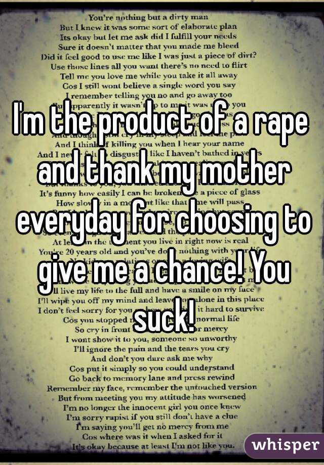 I'm the product of a rape and thank my mother everyday for choosing to give me a chance! You suck!