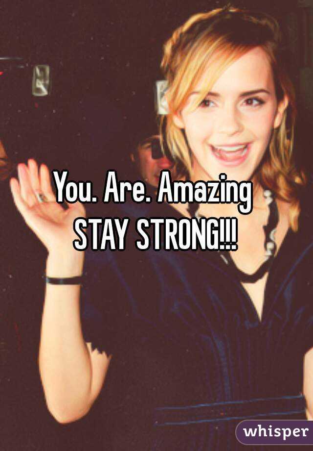 You. Are. Amazing 
STAY STRONG!!!