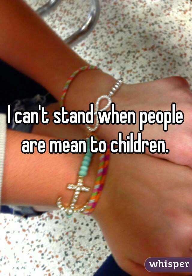 I can't stand when people are mean to children. 