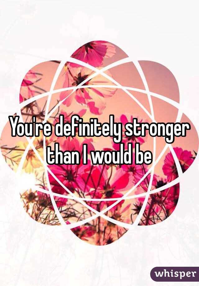 You're definitely stronger than I would be