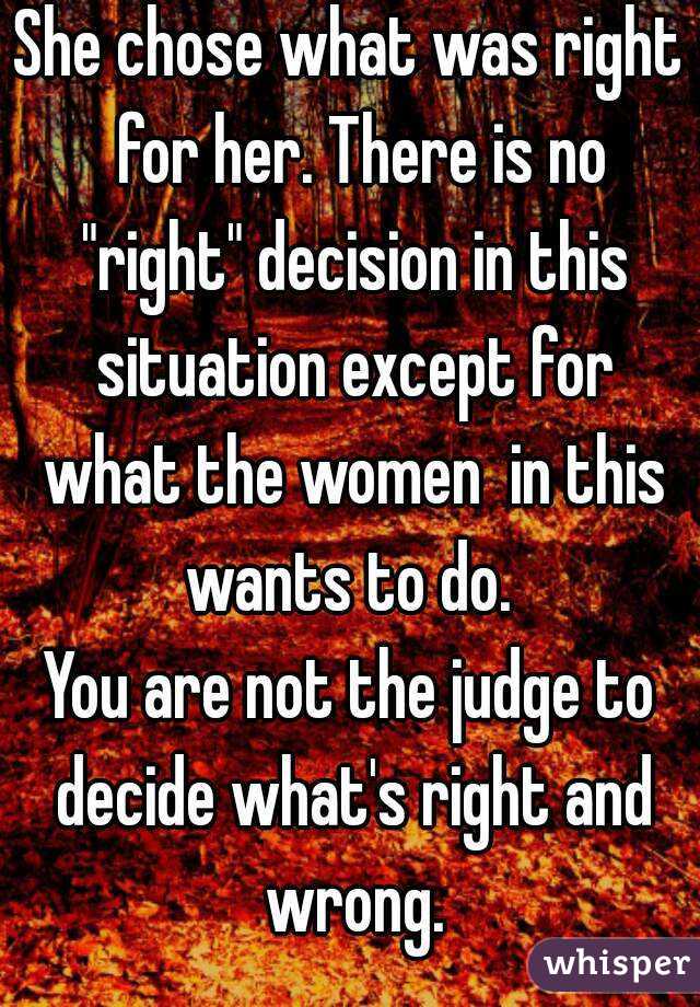 She chose what was right  for her. There is no "right" decision in this situation except for what the women  in this wants to do. 
You are not the judge to decide what's right and wrong.