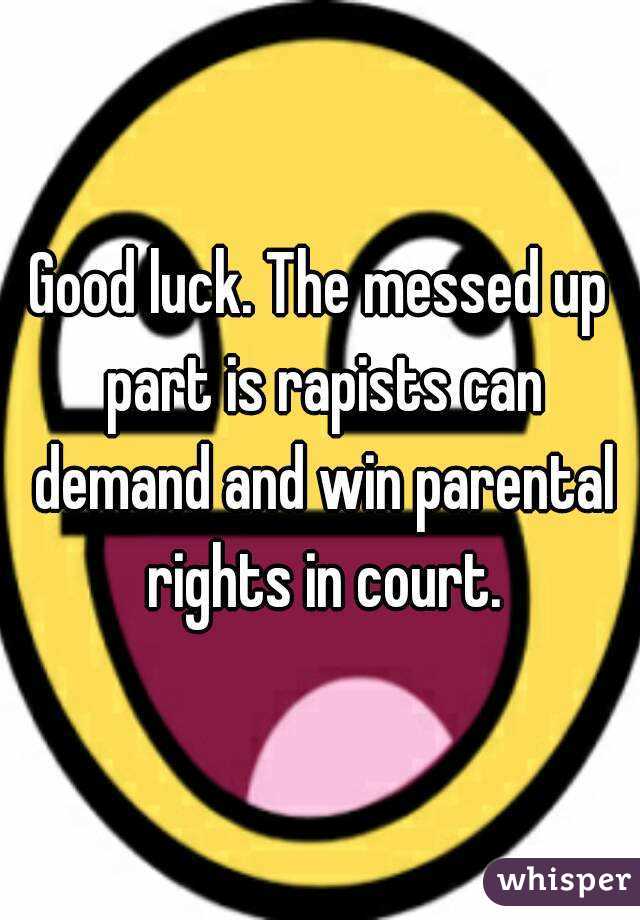 Good luck. The messed up part is rapists can demand and win parental rights in court.