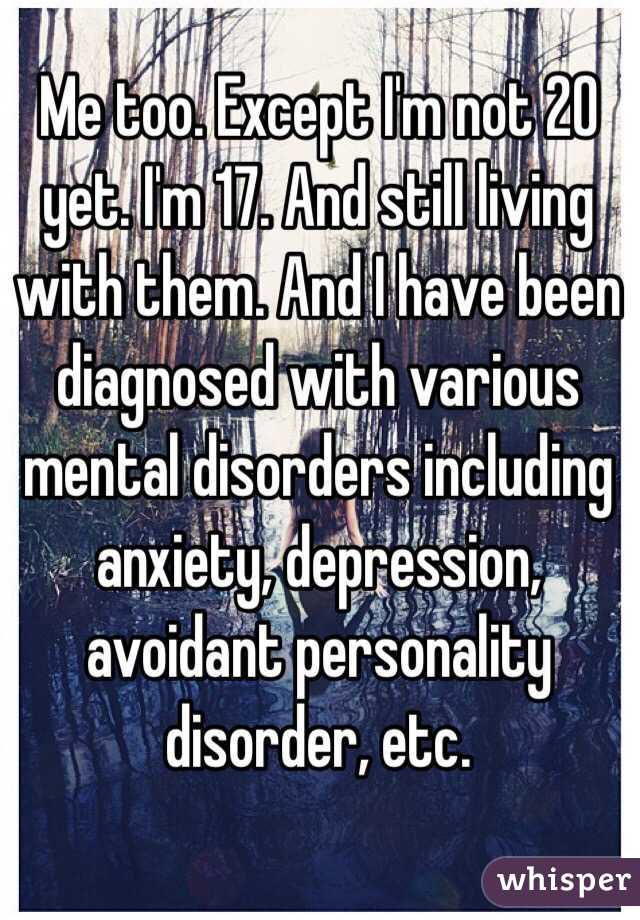 Me too. Except I'm not 20 yet. I'm 17. And still living with them. And I have been diagnosed with various mental disorders including anxiety, depression, avoidant personality disorder, etc. 