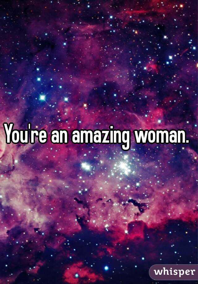 You're an amazing woman. 