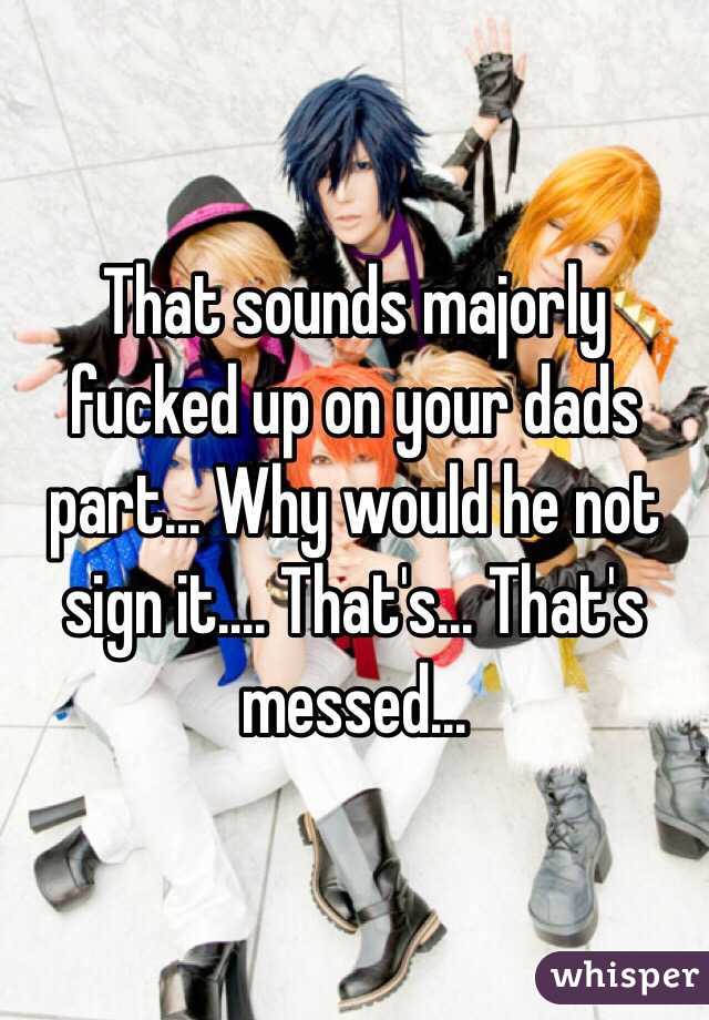 That sounds majorly fucked up on your dads part... Why would he not sign it.... That's... That's messed...