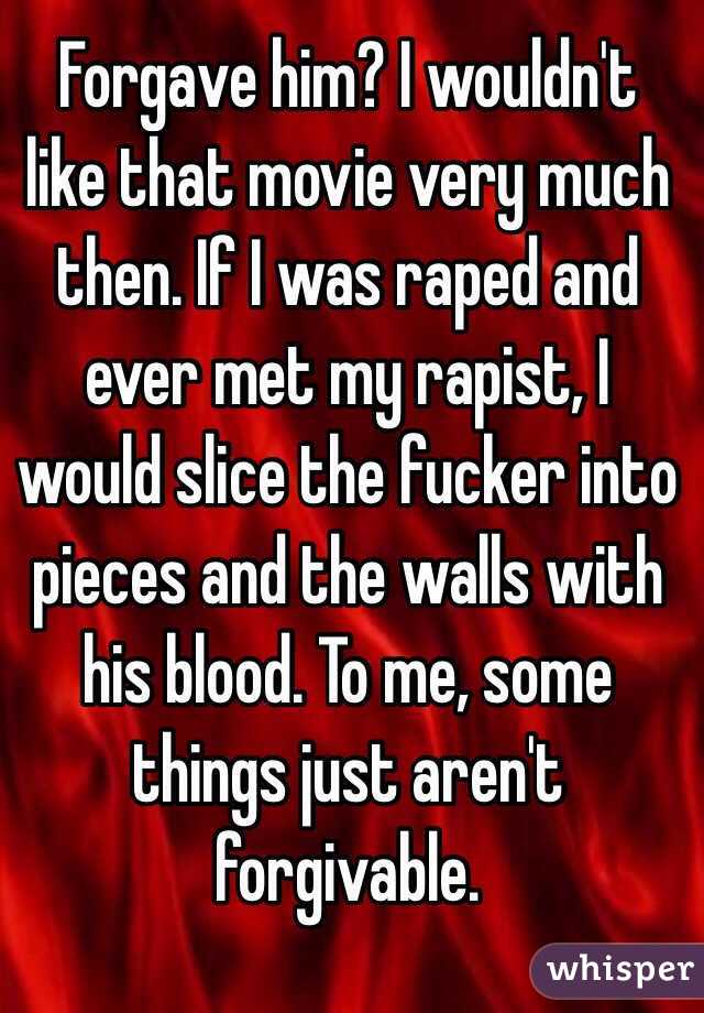 Forgave him? I wouldn't like that movie very much then. If I was raped and ever met my rapist, I would slice the fucker into pieces and the walls with his blood. To me, some things just aren't forgivable.