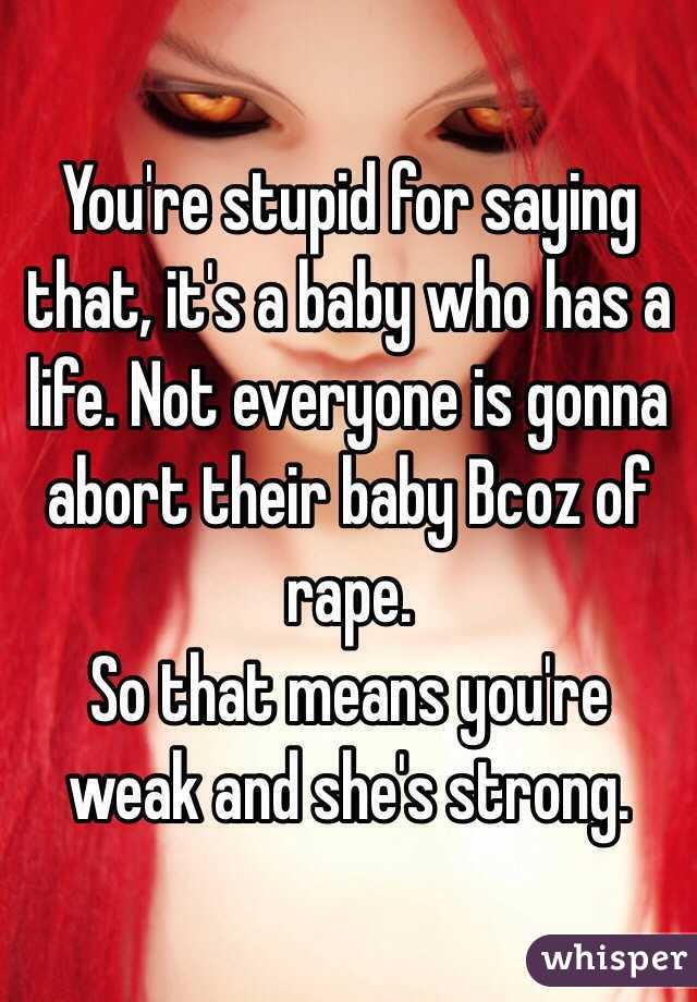 You're stupid for saying that, it's a baby who has a life. Not everyone is gonna abort their baby Bcoz of rape. 
So that means you're weak and she's strong. 