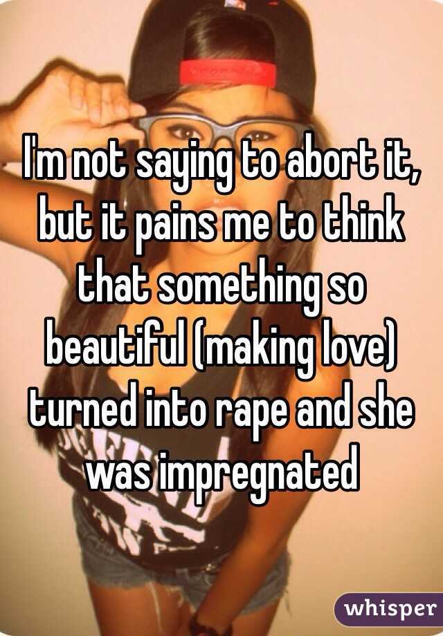 I'm not saying to abort it, but it pains me to think that something so beautiful (making love) turned into rape and she was impregnated 