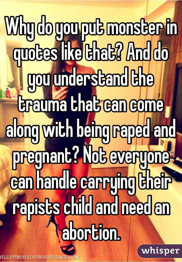 Why do you put monster in quotes like that? And do you understand the trauma that can come along with being raped and pregnant? Not everyone can handle carrying their rapists child and need an abortion. 