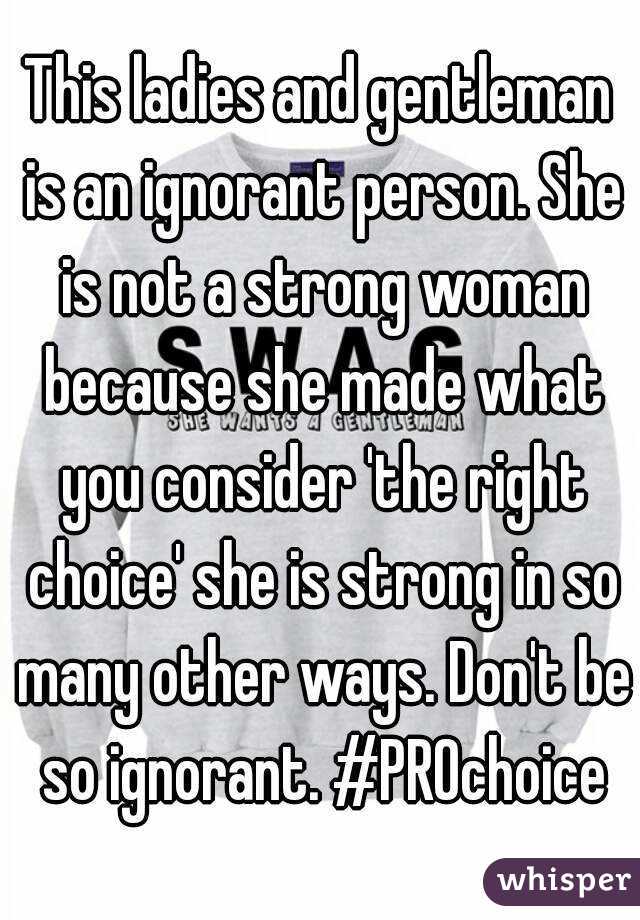 This ladies and gentleman is an ignorant person. She is not a strong woman because she made what you consider 'the right choice' she is strong in so many other ways. Don't be so ignorant. #PROchoice