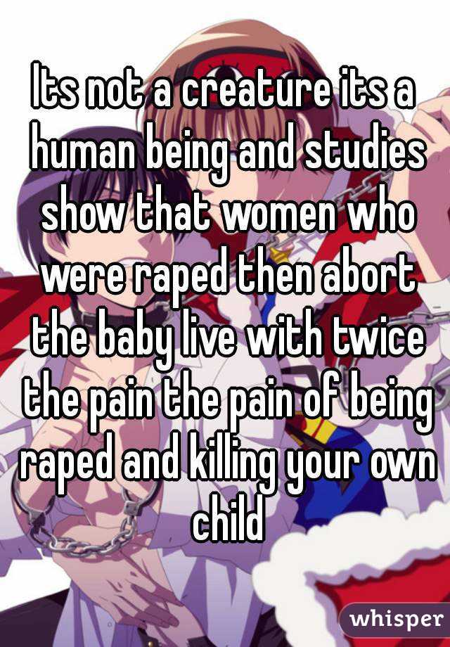 Its not a creature its a human being and studies show that women who were raped then abort the baby live with twice the pain the pain of being raped and killing your own child