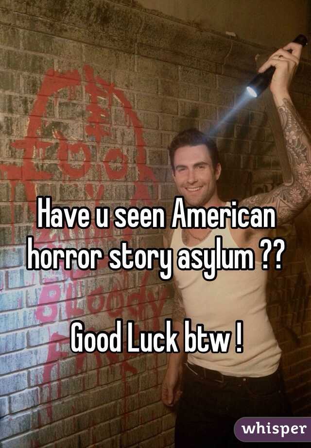 Have u seen American horror story asylum ?? 

Good Luck btw ! 
