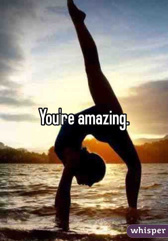 You're amazing. 