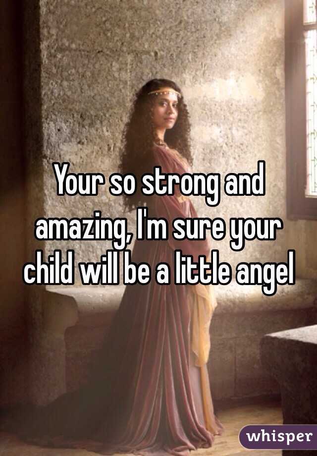 Your so strong and amazing, I'm sure your child will be a little angel