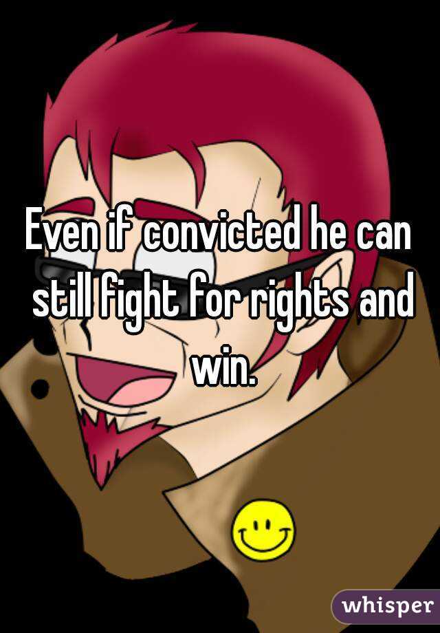 Even if convicted he can still fight for rights and win.