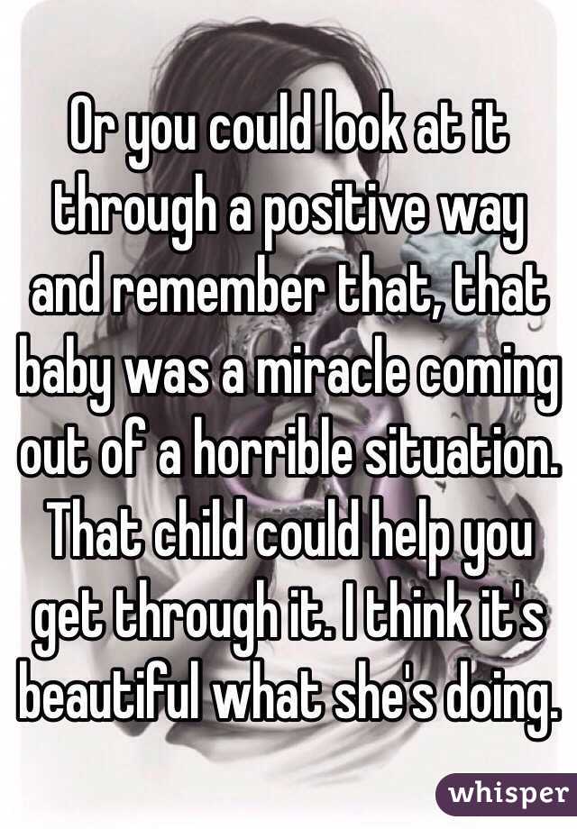 Or you could look at it through a positive way and remember that, that baby was a miracle coming out of a horrible situation. That child could help you get through it. I think it's beautiful what she's doing. 