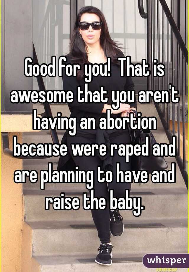 Good for you!  That is awesome that you aren't having an abortion because were raped and are planning to have and raise the baby. 