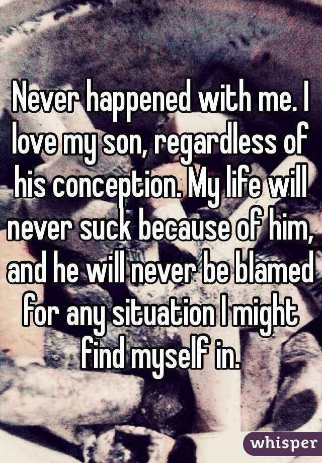 Never happened with me. I love my son, regardless of his conception. My life will never suck because of him, and he will never be blamed for any situation I might find myself in. 