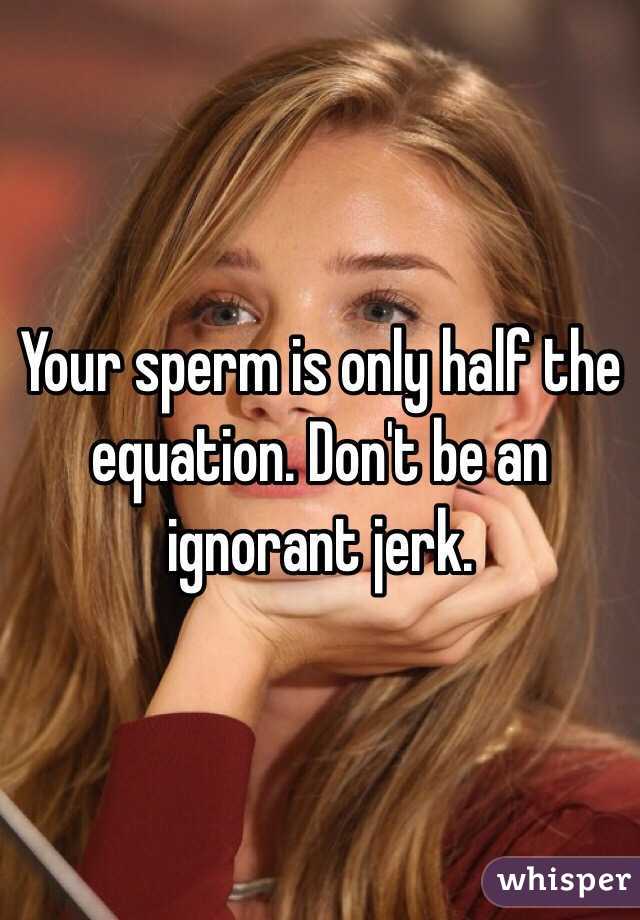 Your sperm is only half the equation. Don't be an ignorant jerk. 