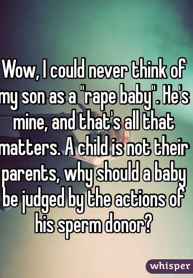 Wow, I could never think of my son as a "rape baby". He's mine, and that's all that matters. A child is not their parents, why should a baby be judged by the actions of his sperm donor?