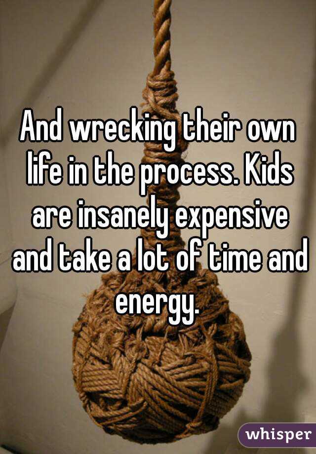 And wrecking their own life in the process. Kids are insanely expensive and take a lot of time and energy. 