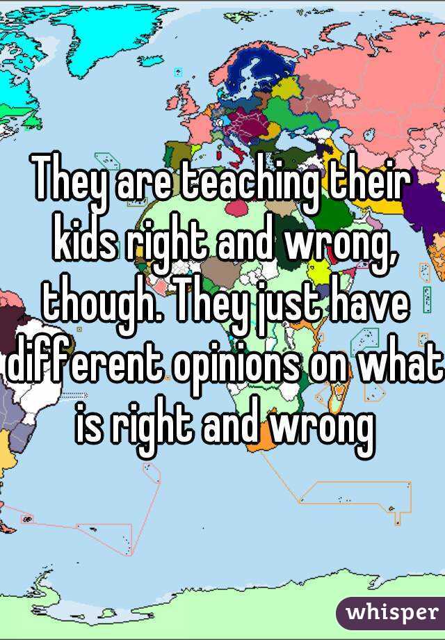 They are teaching their kids right and wrong, though. They just have different opinions on what is right and wrong