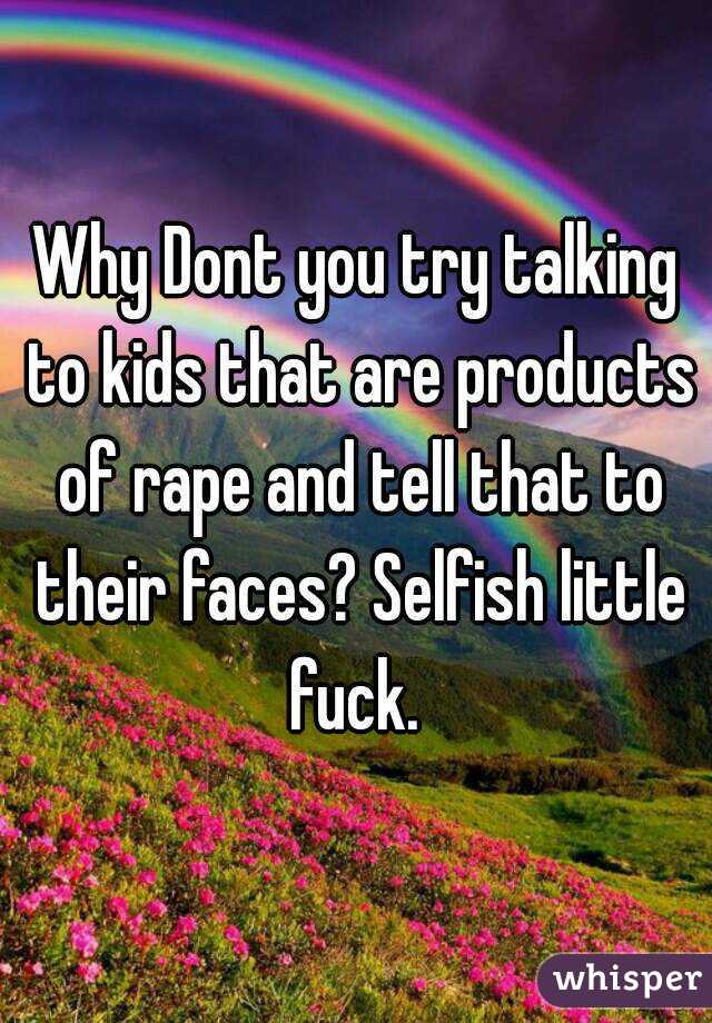 Why Dont you try talking to kids that are products of rape and tell that to their faces? Selfish little fuck. 