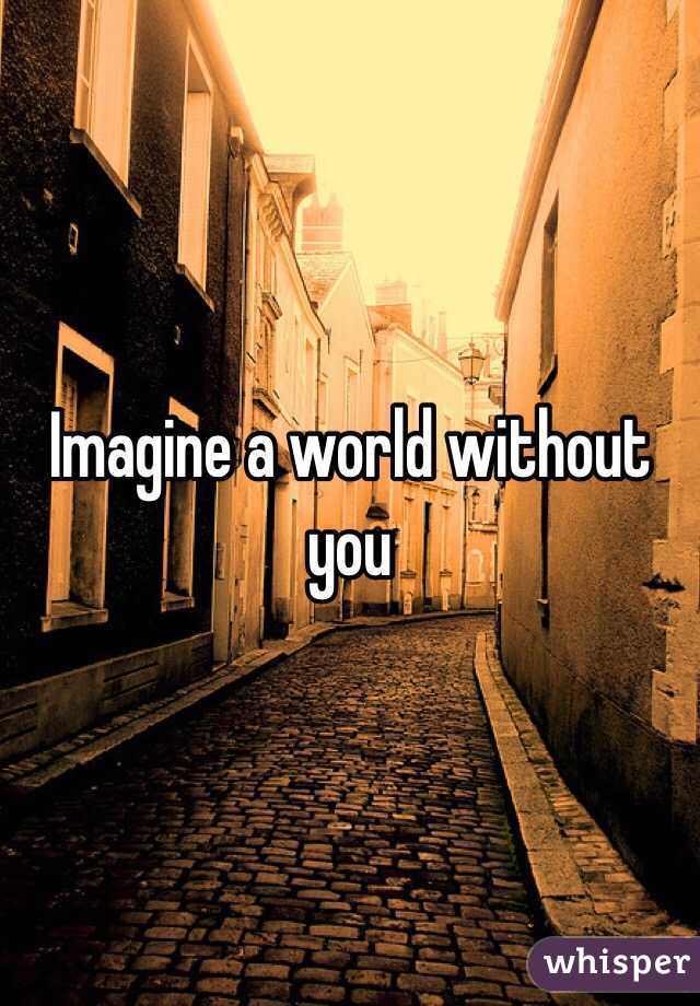 Imagine a world without you