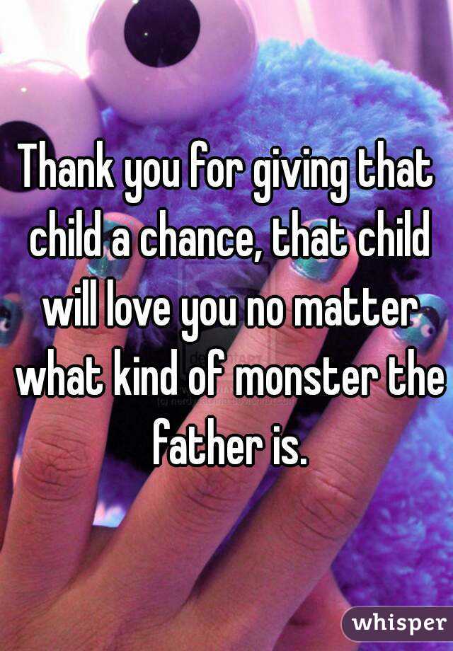 Thank you for giving that child a chance, that child will love you no matter what kind of monster the father is.