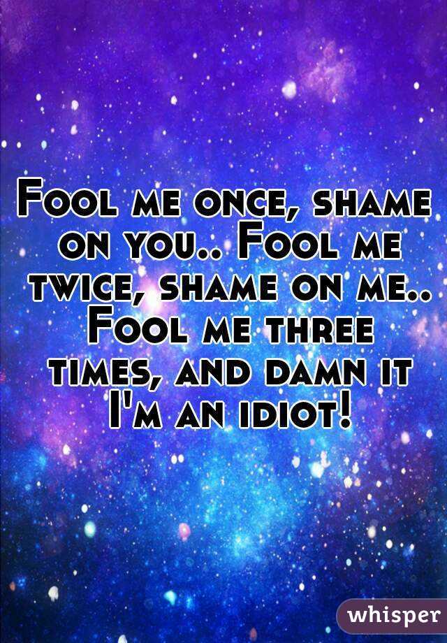 Fool me once, shame on you.. Fool me twice, shame on me.. Fool me three times, and damn it I'm an idiot!