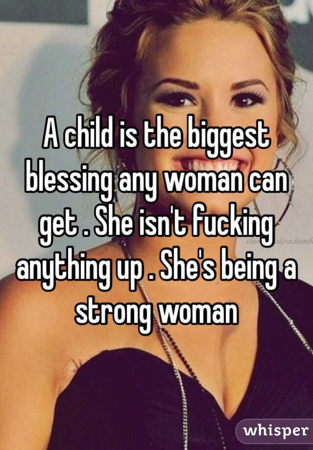 A child is the biggest blessing any woman can get . She isn't fucking anything up . She's being a strong woman 