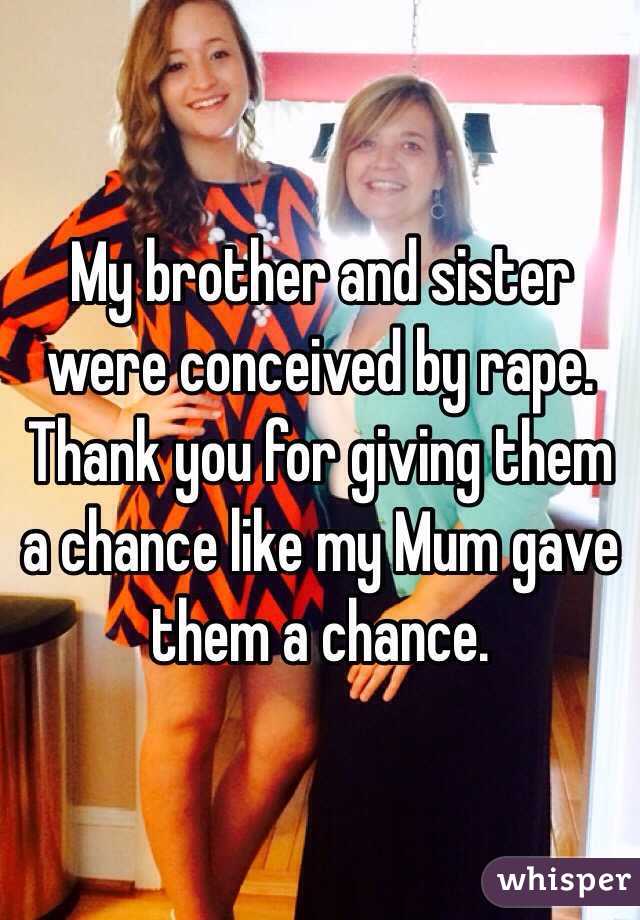 My brother and sister were conceived by rape. Thank you for giving them a chance like my Mum gave them a chance.