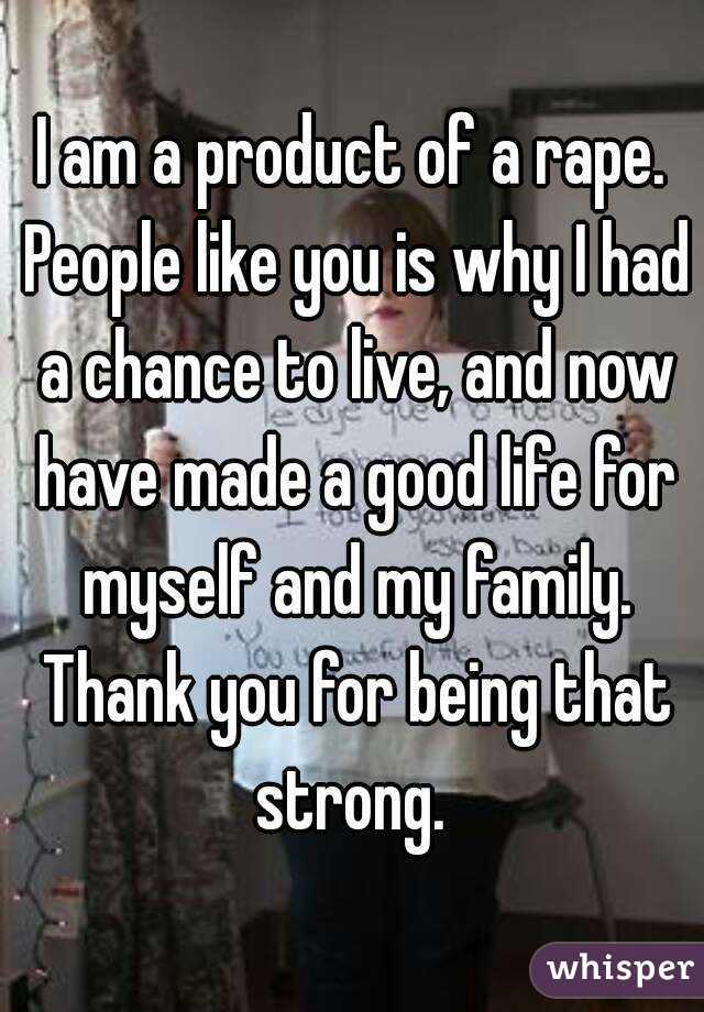 I am a product of a rape. People like you is why I had a chance to live, and now have made a good life for myself and my family. Thank you for being that strong. 