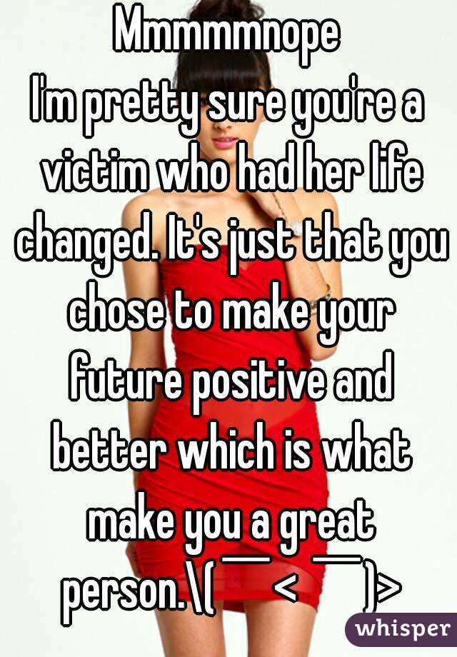 Mmmmmnope
I'm pretty sure you're a victim who had her life changed. It's just that you chose to make your future positive and better which is what make you a great person.\(￣< ￣)>