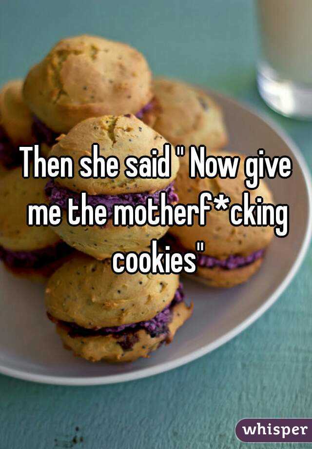 Then she said " Now give me the motherf*cking cookies"