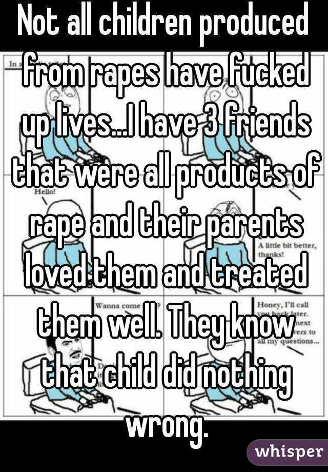 Not all children produced from rapes have fucked up lives...I have 3 friends that were all products of rape and their parents loved them and treated them well. They know that child did nothing wrong.