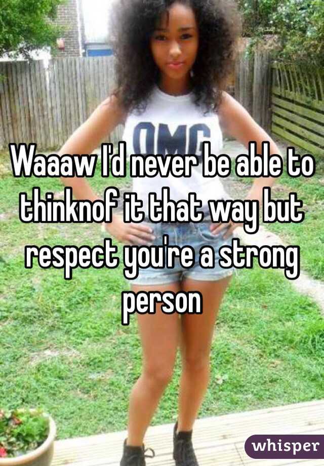 Waaaw I'd never be able to thinknof it that way but respect you're a strong person 