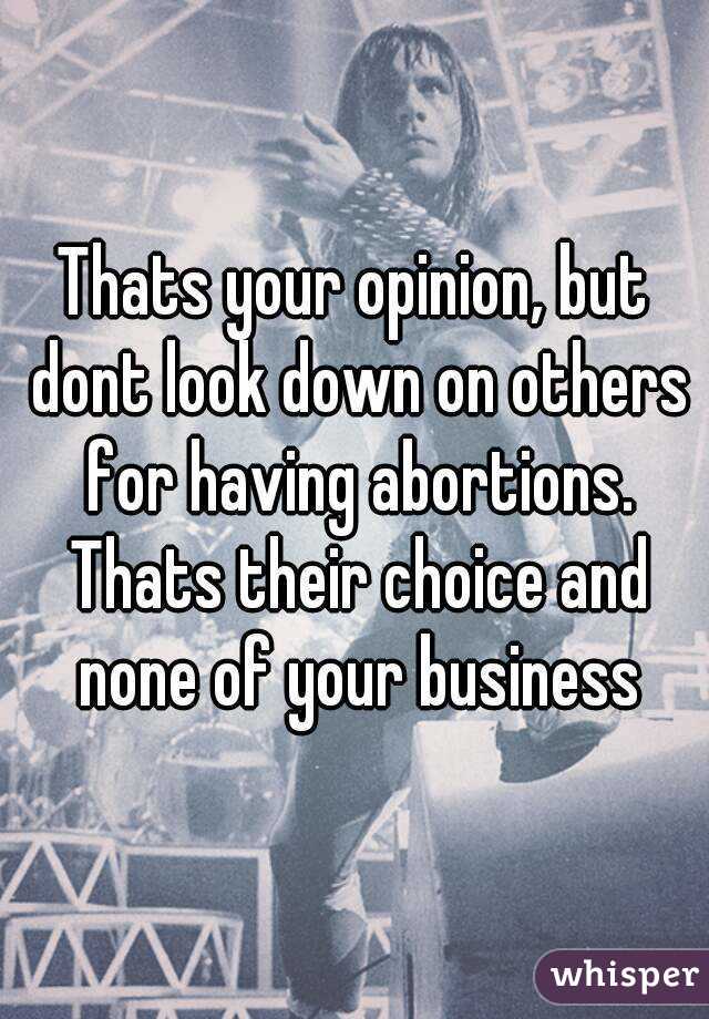 Thats your opinion, but dont look down on others for having abortions. Thats their choice and none of your business