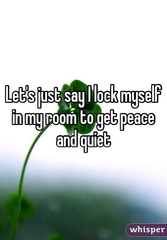 Let's just say I lock myself in my room to get peace and quiet