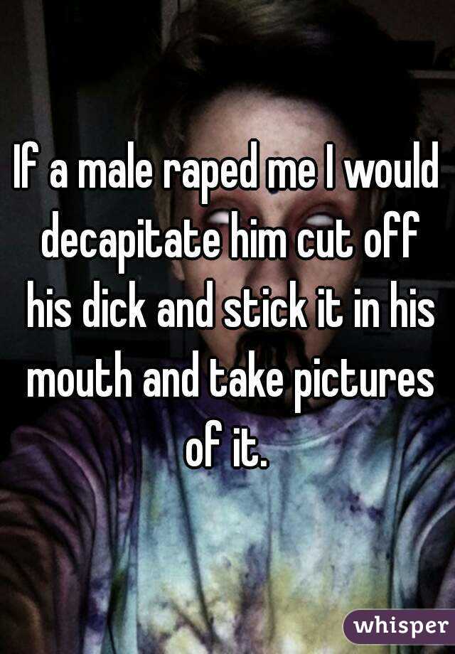 If a male raped me I would decapitate him cut off his dick and stick it in his mouth and take pictures of it. 