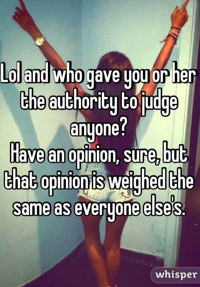 Lol and who gave you or her the authority to judge anyone?
Have an opinion, sure, but that opinion is weighed the same as everyone else's.