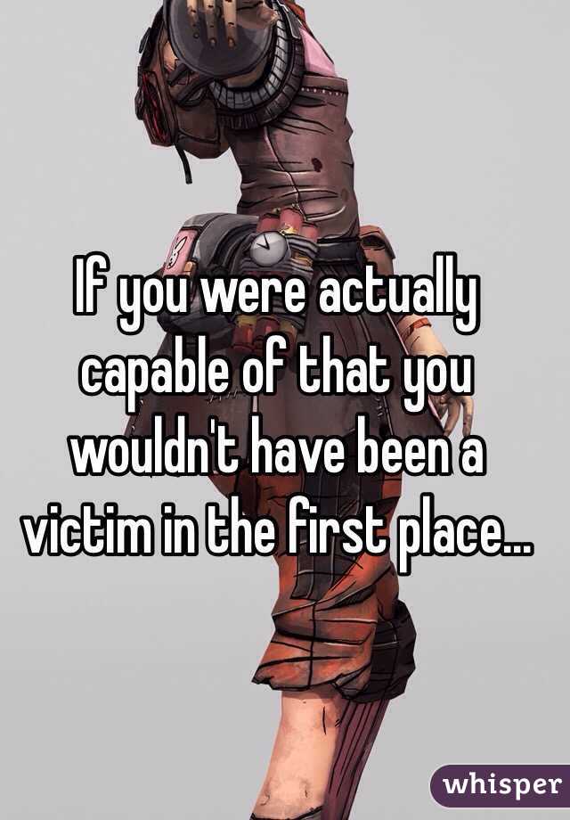 If you were actually capable of that you wouldn't have been a victim in the first place... 