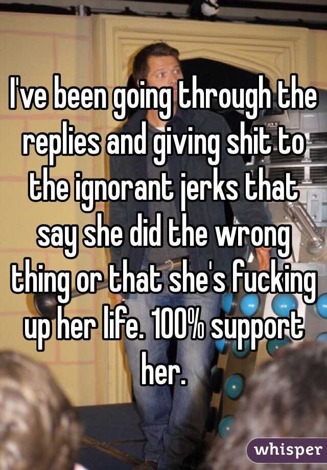 I've been going through the replies and giving shit to the ignorant jerks that say she did the wrong thing or that she's fucking up her life. 100% support her. 