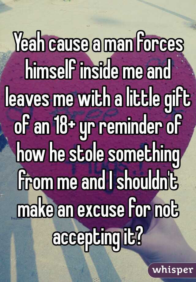 Yeah cause a man forces himself inside me and leaves me with a little gift of an 18+ yr reminder of how he stole something from me and I shouldn't make an excuse for not accepting it?