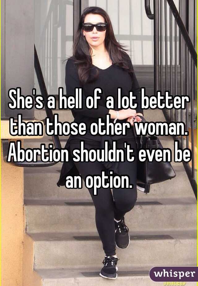 She's a hell of a lot better than those other woman. Abortion shouldn't even be an option.