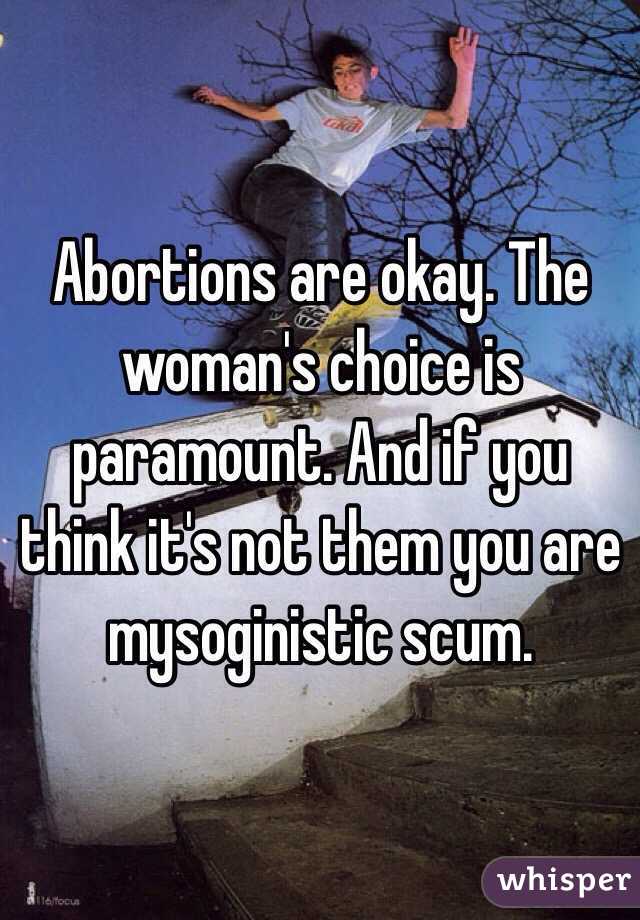 Abortions are okay. The woman's choice is paramount. And if you think it's not them you are mysoginistic scum.